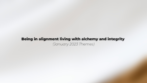 Being in alignment living with alchemy and integrity (January 2023 Themes)